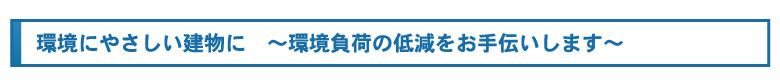 環境にやさしい建物に　～環境負荷の低減をお手伝いします～