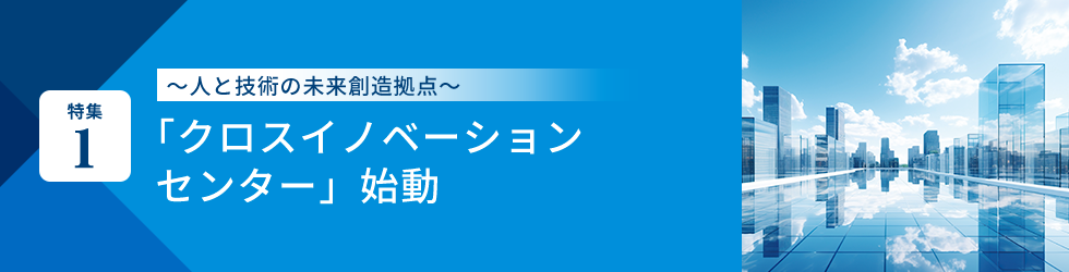 特集1 ~人と技術の未来創造拠点~「クロスイノベーションセンター」始動