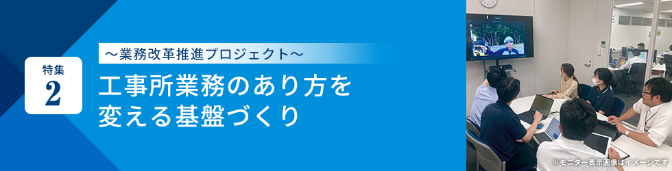 特集2 ～業務改革推進プロジェクト～工事所業務のあり方を変える基盤づくり